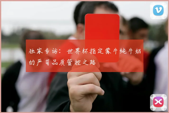 独家专访：世界杯指定蒙牛纯牛奶的严苛品质管控之路