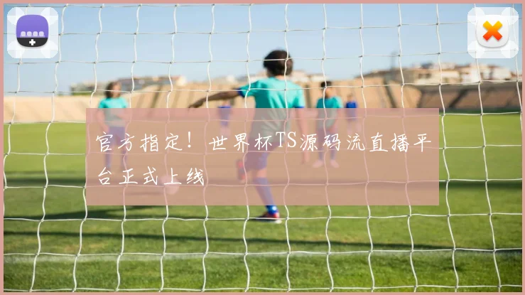 官方指定！世界杯TS源码流直播平台正式上线