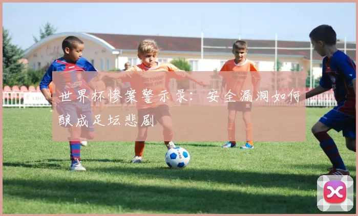 世界杯惨案警示录：安全漏洞如何酿成足坛悲剧