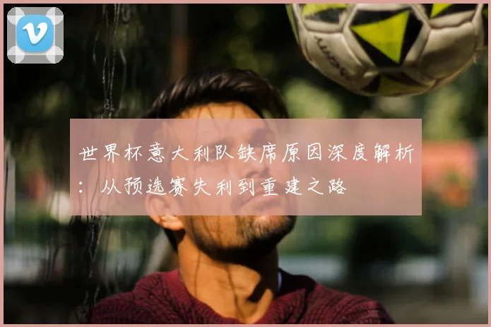 世界杯意大利队缺席原因深度解析：从预选赛失利到重建之路