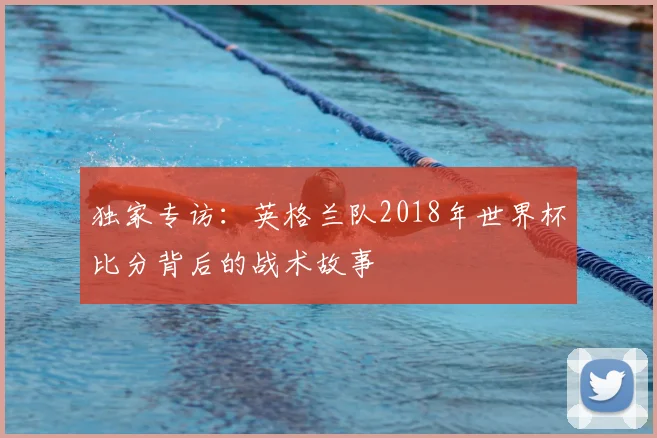 独家专访：英格兰队2018年世界杯比分背后的战术故事