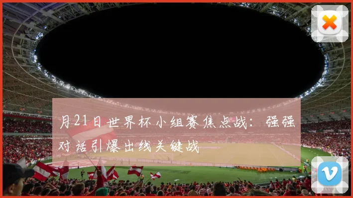 月21日世界杯小组赛焦点战：强强对话引爆出线关键战