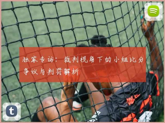 独家专访：裁判视角下的小组比分争议与判罚解析