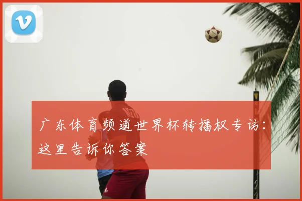 广东体育频道世界杯转播权专访:这里告诉你答案