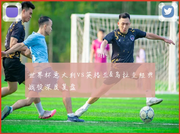 世界杯意大利vs英格兰&乌拉圭经典战役深度复盘