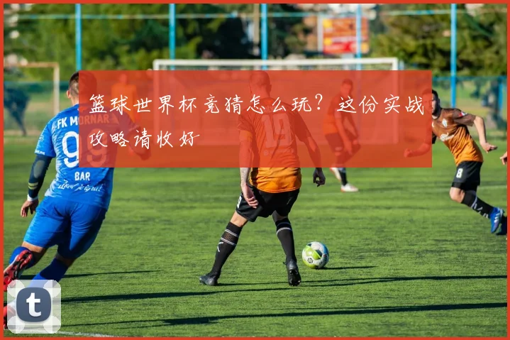 篮球世界杯竞猜怎么玩?这份实战攻略请收好