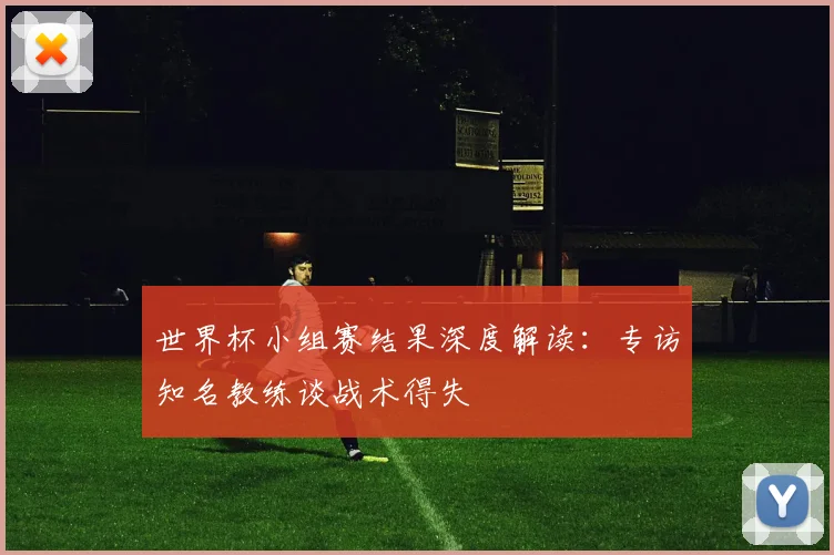 世界杯小组赛结果深度解读:专访知名教练谈战术得失