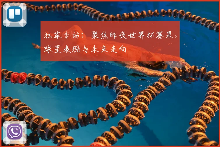 独家专访：聚焦昨夜世界杯赛果，球星表现与未来走向
