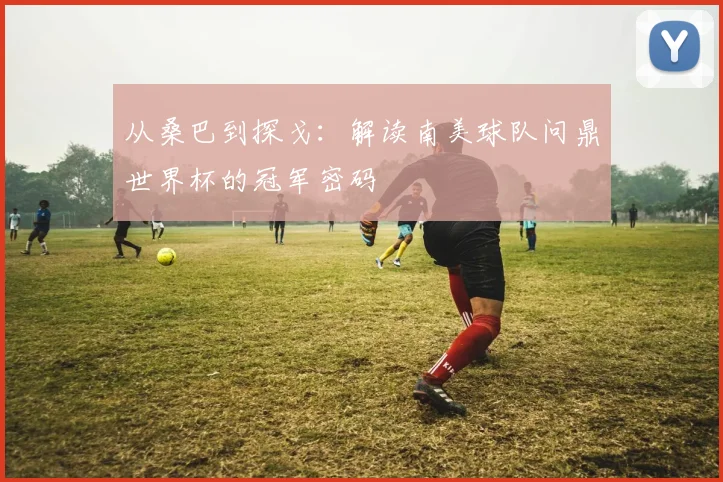 从桑巴到探戈：解读南美球队问鼎世界杯的冠军密码