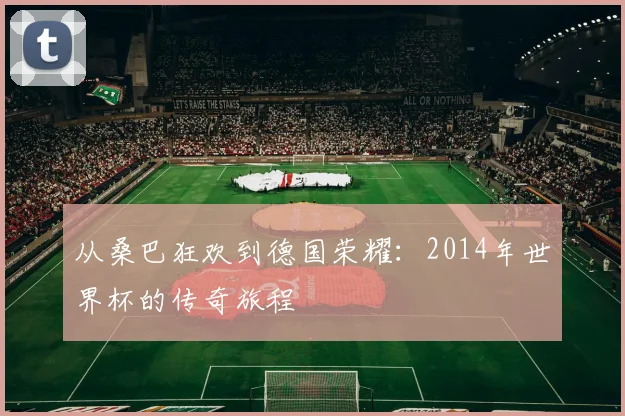 从桑巴狂欢到德国荣耀：2014年世界杯的传奇旅程