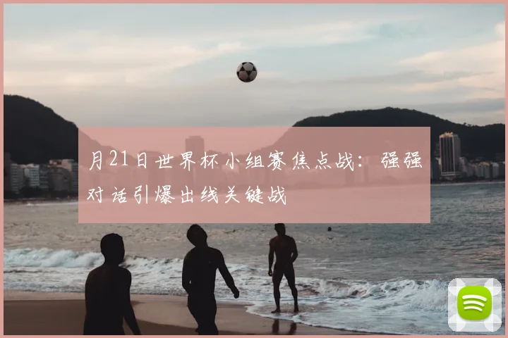月21日世界杯小组赛焦点战:强强对话引爆出线关键战