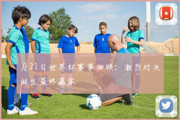 月21日世界杯赛事回顾:激烈对决诞生最终赢家