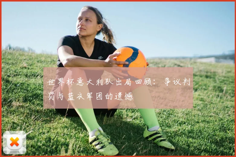 世界杯意大利队出局回顾：争议判罚与蓝衣军团的遗憾