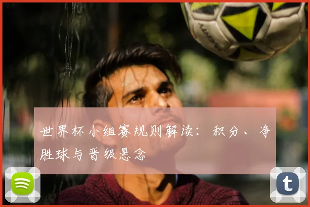 世界杯小组赛规则解读:积分、净胜球与晋级悬念