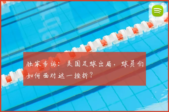 独家专访：美国足球出局，球员们如何面对这一挫折？