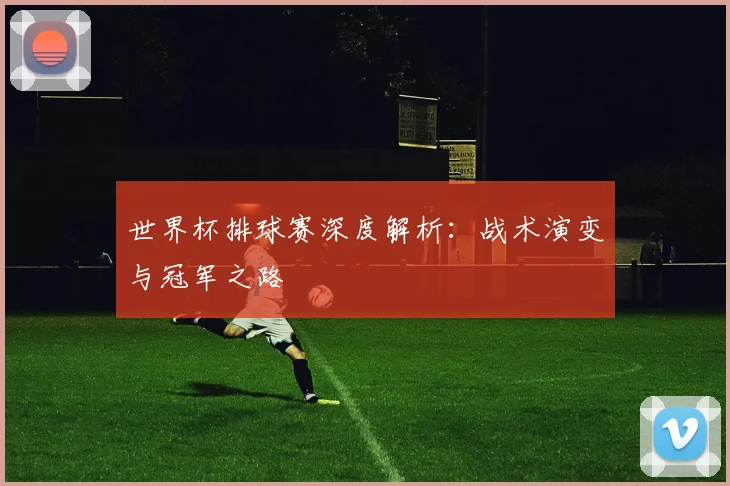 世界杯排球赛深度解析:战术演变与冠军之路
