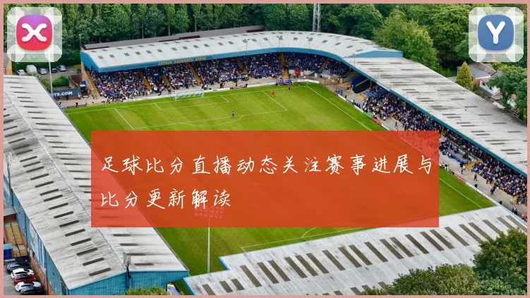 足球比分直播动态关注赛事进展与比分更新解读