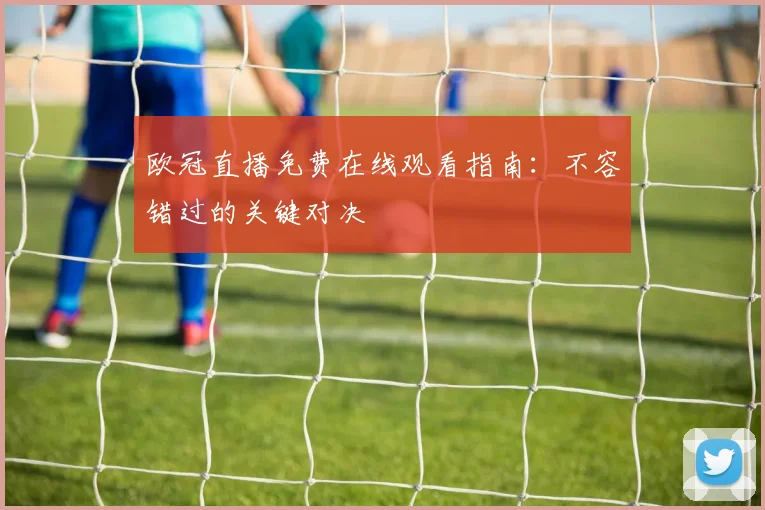 欧冠直播免费在线观看指南：不容错过的关键对决