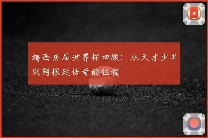梅西历届世界杯回顾:从天才少年到阿根廷传奇的征程