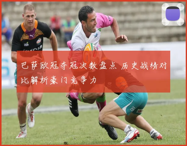 巴萨欧冠夺冠次数盘点 历史战绩对比解析豪门竞争力