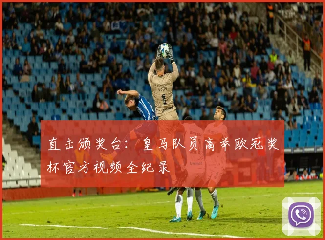 直击颁奖台:皇马队员高举欧冠奖杯官方视频全纪录