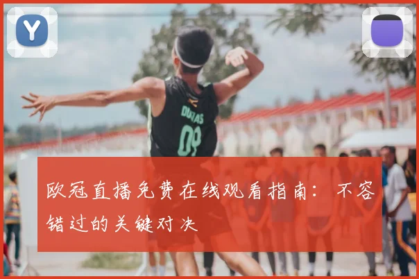 欧冠直播免费在线观看指南：不容错过的关键对决