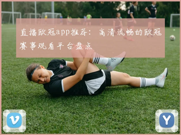 直播欧冠app推荐:高清流畅的欧冠赛事观看平台盘点