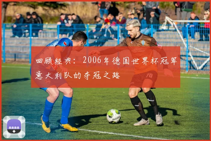 回顾经典：2006年德国世界杯冠军意大利队的夺冠之路