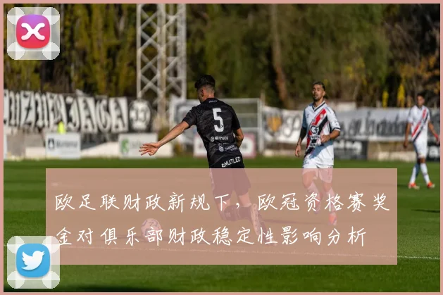 欧足联财政新规下，欧冠资格赛奖金对俱乐部财政稳定性影响分析
