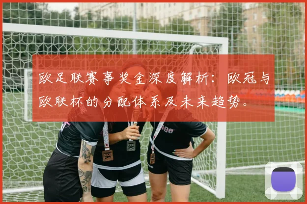 欧足联赛事奖金深度解析:欧冠与欧联杯的分配体系及未来趋势。