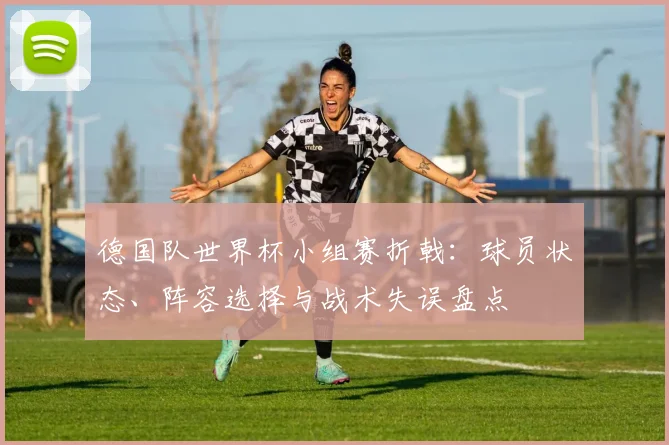 德国队世界杯小组赛折戟：球员状态、阵容选择与战术失误盘点