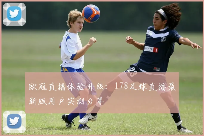 欧冠直播体验升级：178足球直播最新版用户实测分享