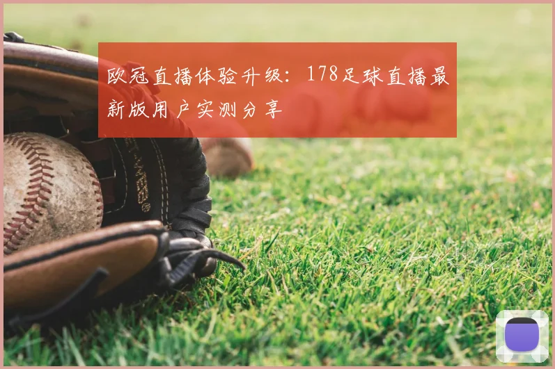 欧冠直播体验升级：178足球直播最新版用户实测分享