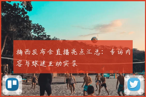 梅西发布会直播亮点汇总:专访内容与球迷互动实录