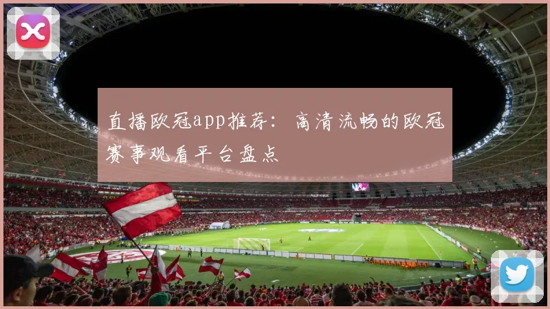 直播欧冠app推荐:高清流畅的欧冠赛事观看平台盘点