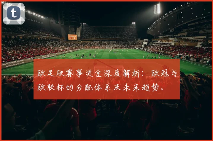 欧足联赛事奖金深度解析:欧冠与欧联杯的分配体系及未来趋势。