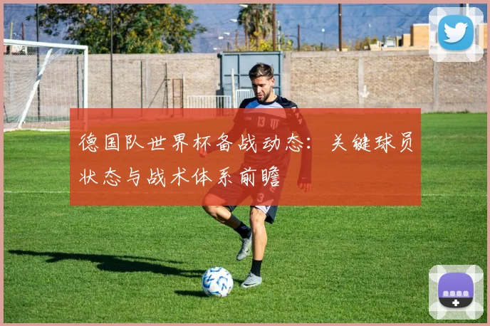 德国队世界杯备战动态：关键球员状态与战术体系前瞻